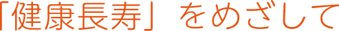 「健康長寿」をめざして