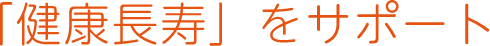 「健康長寿」をサポート